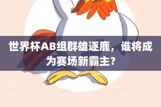 世界杯AB组群雄逐鹿，谁将成为赛场新霸主？
