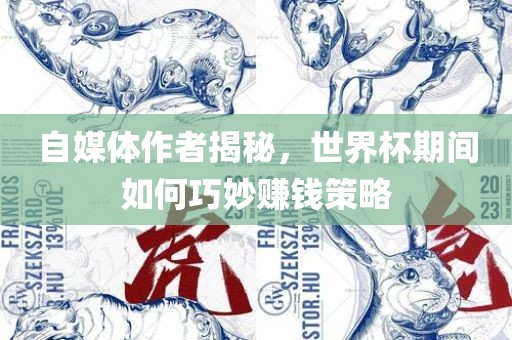自媒体作者揭秘，世界杯期间如何巧妙赚钱策略