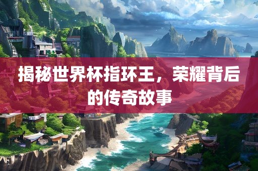 揭秘世界杯指环王，荣耀背后的传奇故事