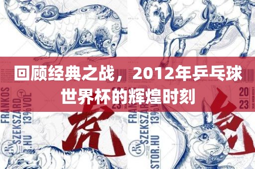 回顾经典之战，2012年乒乓球世界杯的辉煌时刻