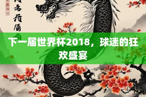 下一届世界杯2018，球迷的狂欢盛宴