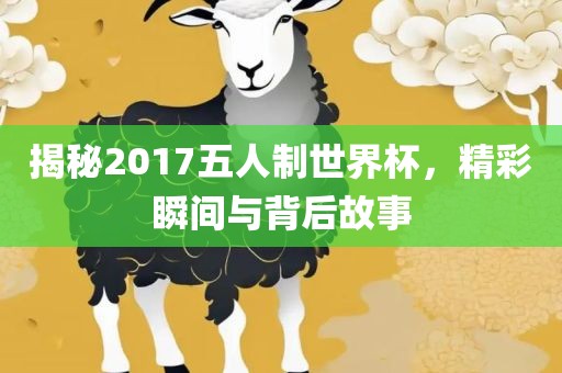 揭秘2017五人制世界杯，精彩瞬间与背后故事