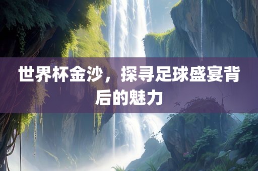 世界杯金沙，探寻足球盛宴背后的魅力