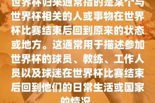 世界杯归来通常指的是某个与世界杯相关的人或事物在世界杯比赛结束后回到原来的状态或地方。这通常用于描述参加世界杯的球员、教练、工作人员以及球迷在世界杯比赛结束后回到他们的日常生活或国家的情况。眉山市正发家政服务有限公司