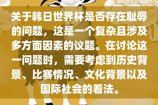 关于韩日世界杯是否存在耻辱的问题，这是一个复杂且涉及多方面因素的议题。在讨论这一问题时，需要考虑到历史背景、比赛情况、文化背景以及国际社会的看法。