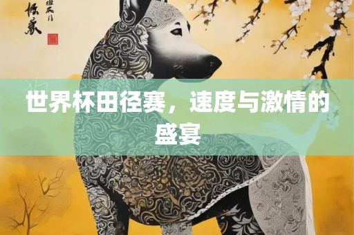 世界杯田径赛，速度与激情的盛宴