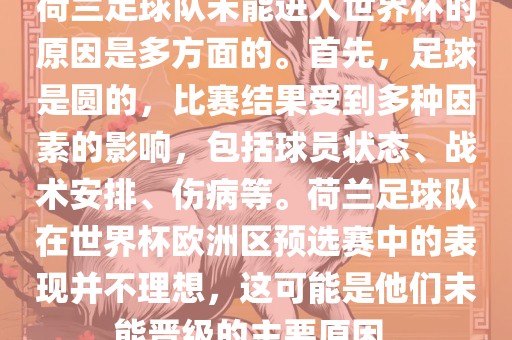 荷兰足球队未能进入世界杯的原因是多方面的。首先，足球是圆的，比赛结果受到多种因素的影响，包括球员状态、战术安排、伤病等。荷兰足球队在世界杯欧洲区预选赛中的表现并不理想，这可能是他们未能晋级的主要原因。