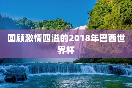 回顾激情四溢的2018年巴西世界杯