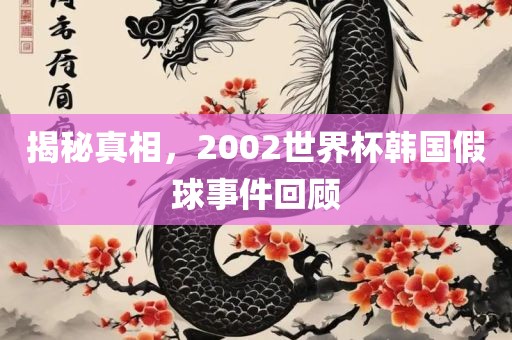 揭秘真相，2002世界杯韩国假球事件回顾