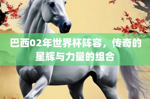 巴西02年世界杯阵容，传奇的星辉与力量的组合