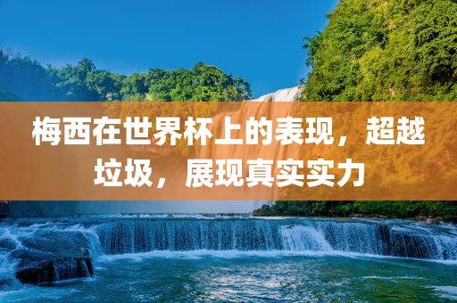 梅西在世界杯上的表现，超越垃圾，展现真实实力