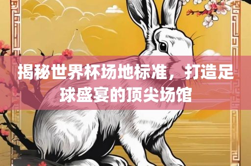 揭秘世界杯场地标准，打造足球盛宴的顶尖场馆眉山市正发家政服务有限公司