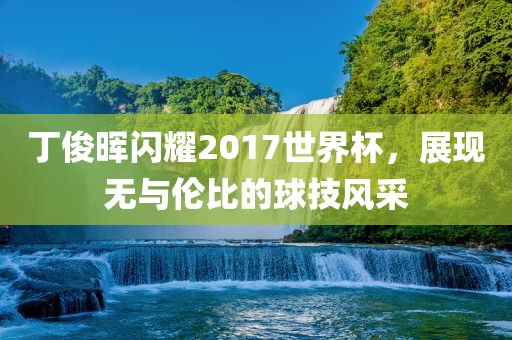 丁俊晖闪耀2017世界杯，展现无与伦比的球技风采