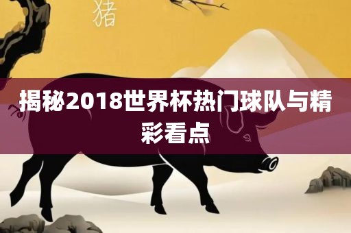 揭秘2018世界杯热门球队与精彩眉山市正发家政服务有限公司看点
