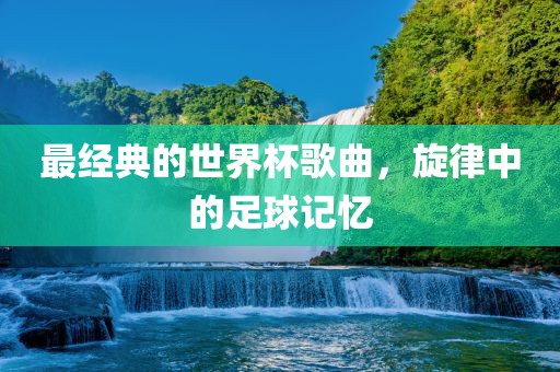 最经典的世界杯歌曲，旋律中的足球记忆
