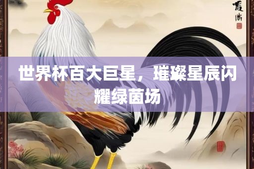世界杯百大巨星，璀璨星辰闪耀绿茵场眉山市正发家政服务有限公司