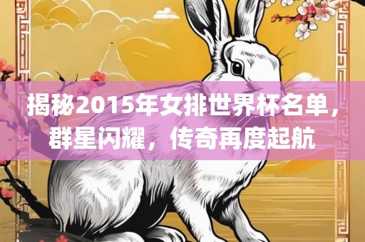 揭秘2015年女排世界杯名单，群星闪耀，传奇再度起航眉山市正发家政服务有限公司