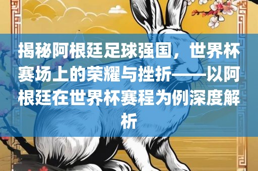 揭秘阿根廷足球强国，世界杯赛场上的荣耀与挫折——以阿根廷在世界杯赛程为例深度解析眉山市正发家政服务有限公司