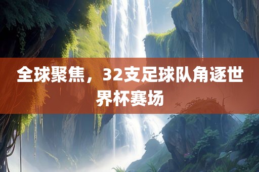 全球聚焦，32支足球队角逐世界杯赛场