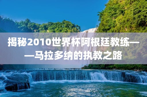 揭秘2010世界杯阿根廷教练——马拉多纳的执教之路