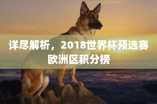详尽解析，2018世界杯预选赛欧洲区积分榜眉山市正发家政服务有限公司