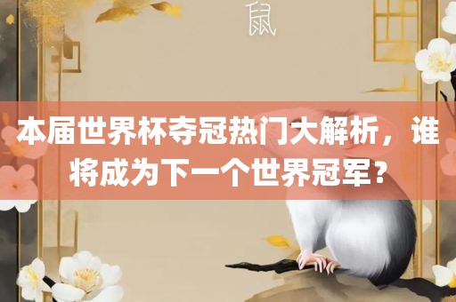本届世界杯夺冠热门大解析，谁将成为下一个世界冠军？