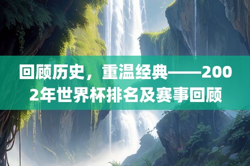回顾历史，重温经典——2002年世界杯排名及赛事回顾眉山市正发家政服务有限公司