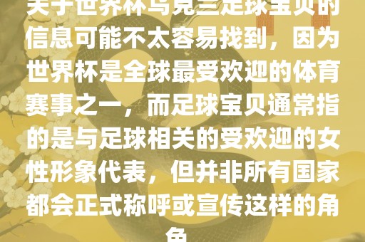 关于世界杯乌克兰足球宝贝的信息可能不太容易找到，因为世界杯是全球最受欢迎的体育赛事之一，而足球宝贝通常指的是与足球相关的受欢迎的女性形象代表，但并非所有国家都会正式称呼或宣传这样的角色。