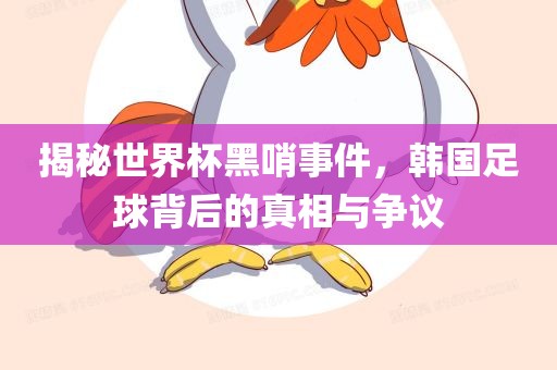 揭秘世界杯黑哨事件，韩国足球背后的真相与争议