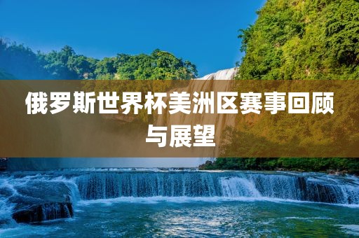 俄罗斯世界杯美洲区赛事回顾与展望