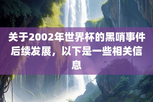 关于2002年世界杯的黑哨事件后续发展，以下是一些相关信息