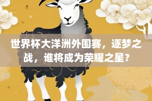 世界杯大洋洲外围赛，逐梦之战，谁将成为荣耀之星？