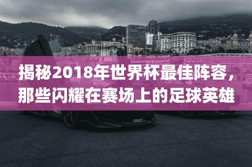 揭秘2018年世界杯最佳阵容，那些闪耀在赛场上的足球英雄