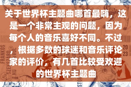 关于世界杯主题曲哪首最嗨，这是一个非常主观的问题，因为每个人的音乐喜好不同。不过，根据多数的球迷和音乐评论家的评价，有几首比较受欢迎的世界杯主题曲