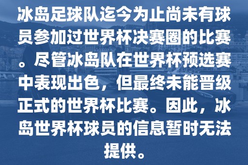 冰岛足球队迄今为止尚未有球员参加过世界杯决赛圈的比赛。尽管冰岛队在世界杯预选赛中表现出色，但最终未能晋级正式的世界杯比赛。因此，冰岛世界杯球员的信息暂时无法提供。