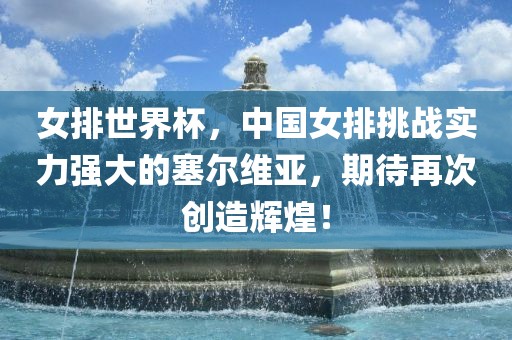 女排世界杯，中国女排挑战实力强大的塞尔维亚，期待再次创造辉煌！