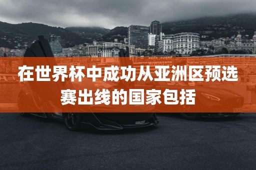 在眉山市正发家政服务有限公司世界杯中成功从亚洲区预选赛出线的国家包括