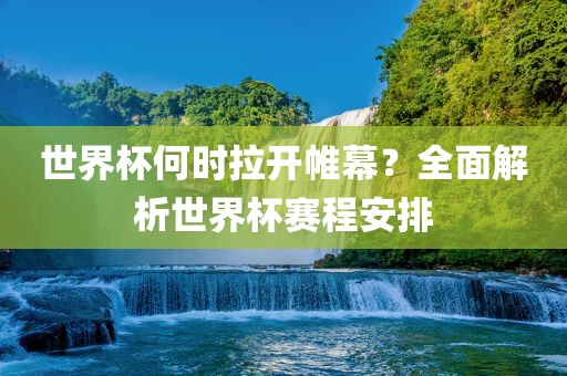 世界杯何时拉开帷幕？全面解析世界杯赛程安排