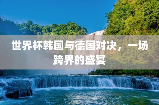 世界杯韩国与德国对决，一场跨界的盛宴