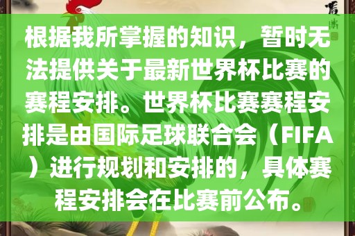 根据我所掌握的知识，暂时无法提供关于最新世界杯比赛的赛程安排。世界杯比赛赛程安排是由国际足球联合会（FIFA）进行规划和安排的，具体赛程安排会在比赛前公布。
