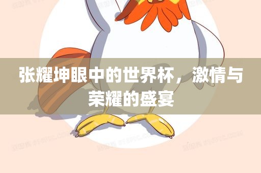 张耀坤眼中的世界杯，激情与荣耀的盛宴
