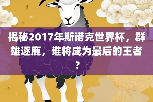 揭秘2017年斯诺克世界杯，群雄逐鹿，谁将成为最后的王者？