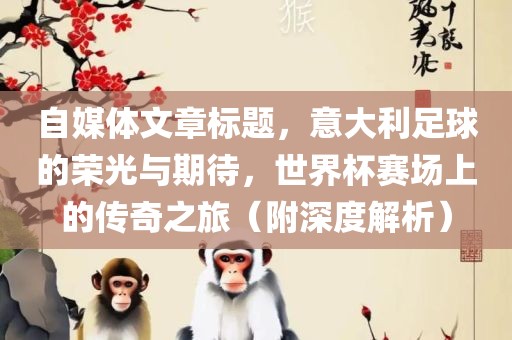 自媒体文章标题，意大利足球的荣光与期待，世界杯赛场上的传奇之旅（附深度解析）