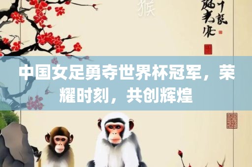 中国女足勇夺世界杯冠军，荣耀时刻，共创辉煌