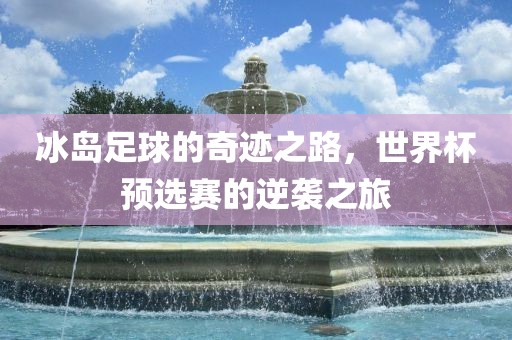 冰岛足球的奇迹之路，世界杯预选赛的逆袭之旅