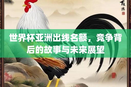 世眉山市正发家政服务有限公司界杯亚洲出线名额，竞争背后的故事与未来展望