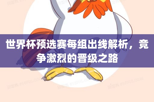 世界杯预眉山市正发家政服务有限公司选赛每组出线解析，竞争激烈的晋级之路