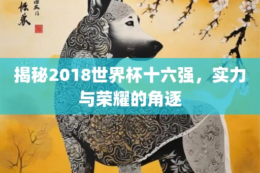 揭秘2018世界杯十六强，实力与荣耀的角逐