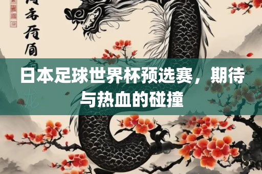 日本足球世界杯预选赛，期待与热血的碰撞眉山市正发家政服务有限公司