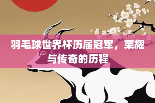 羽毛球世界杯历届冠军，荣耀与传奇的历程